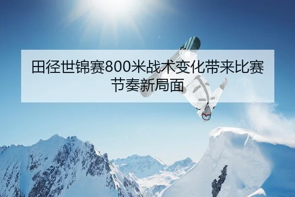 田径世锦赛800米战术变化带来比赛节奏新局面 - Jiuyou Sports
